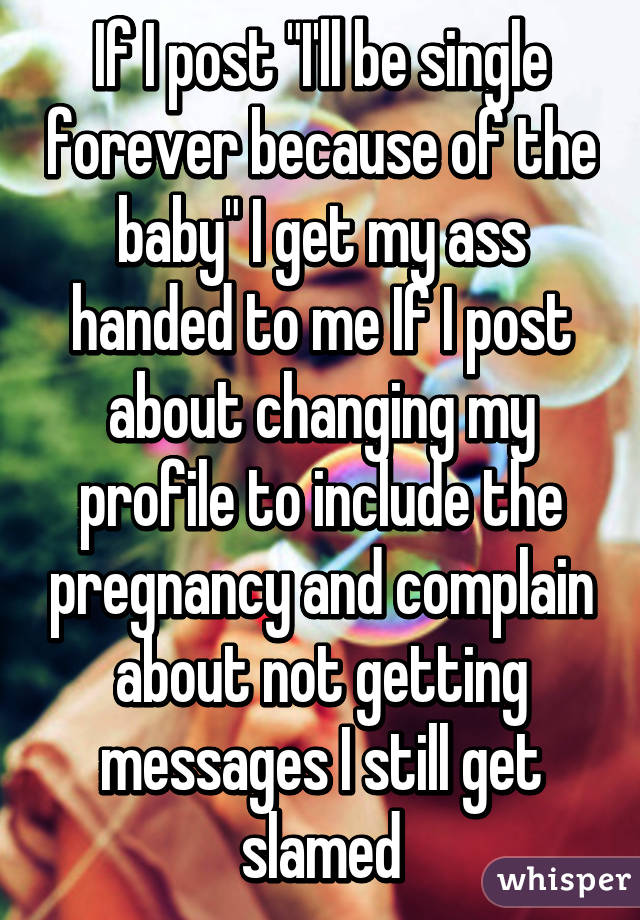 If I post "I'll be single forever because of the baby" I get my ass handed to me If I post about changing my profile to include the pregnancy and complain about not getting messages I still get slamed