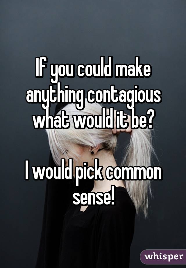 If you could make anything contagious what would it be?

I would pick common sense!