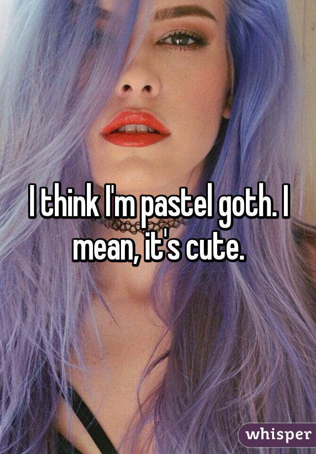 I think I'm pastel goth. I mean, it's cute.