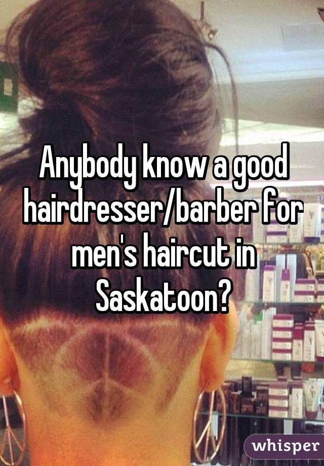 Anybody know a good hairdresser/barber for men's haircut in Saskatoon?