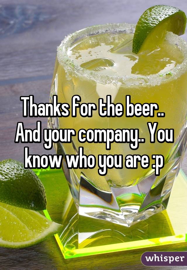 Thanks for the beer..  And your company.. You know who you are :p