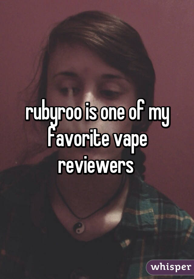 rubyroo is one of my favorite vape reviewers 