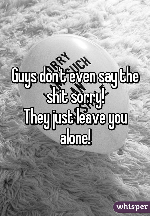 Guys don't even say the shit sorry!
They just leave you alone!