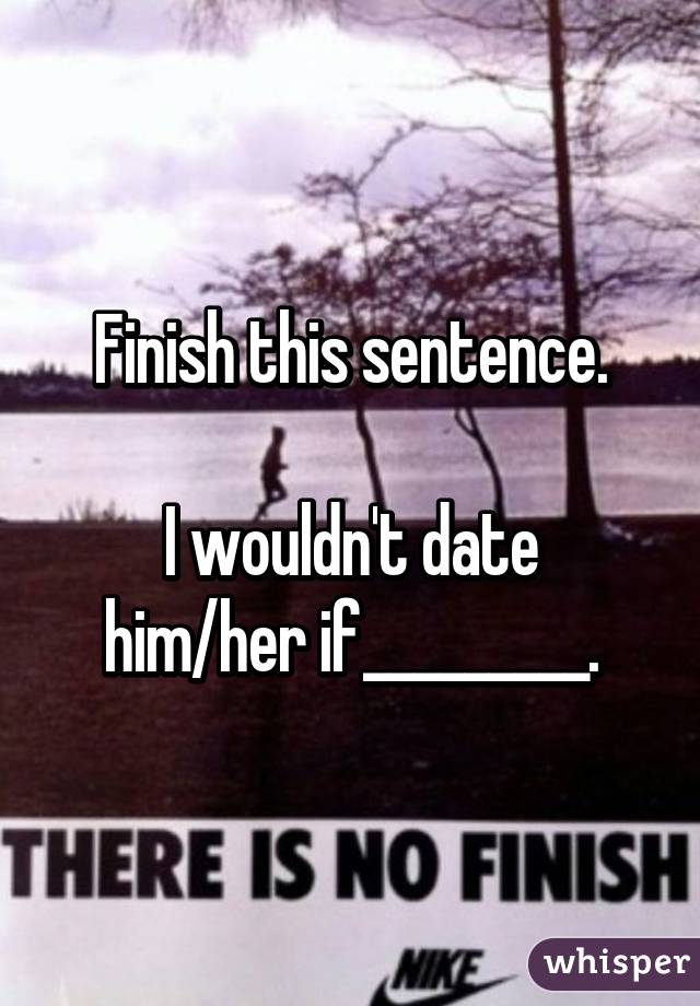 Finish this sentence.

I wouldn't date him/her if_________.