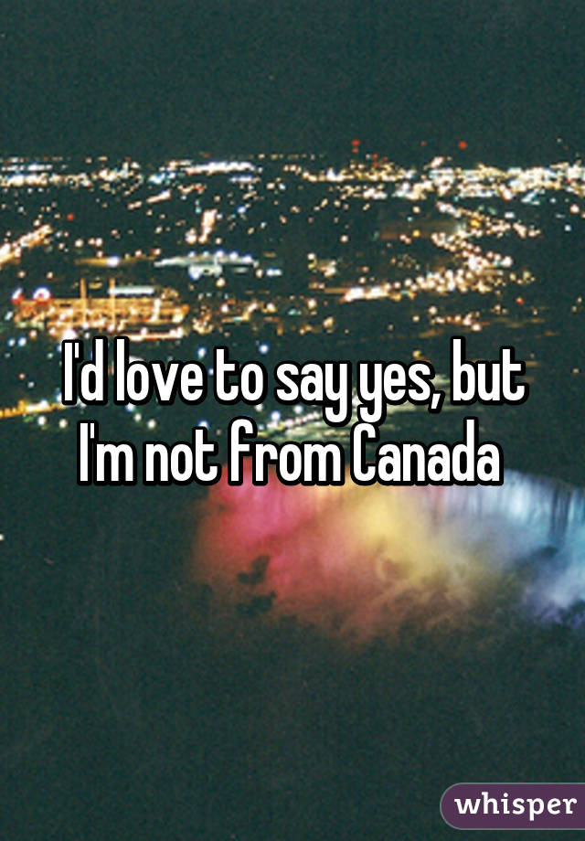 I'd love to say yes, but I'm not from Canada 