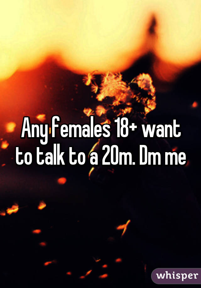 Any females 18+ want to talk to a 20m. Dm me