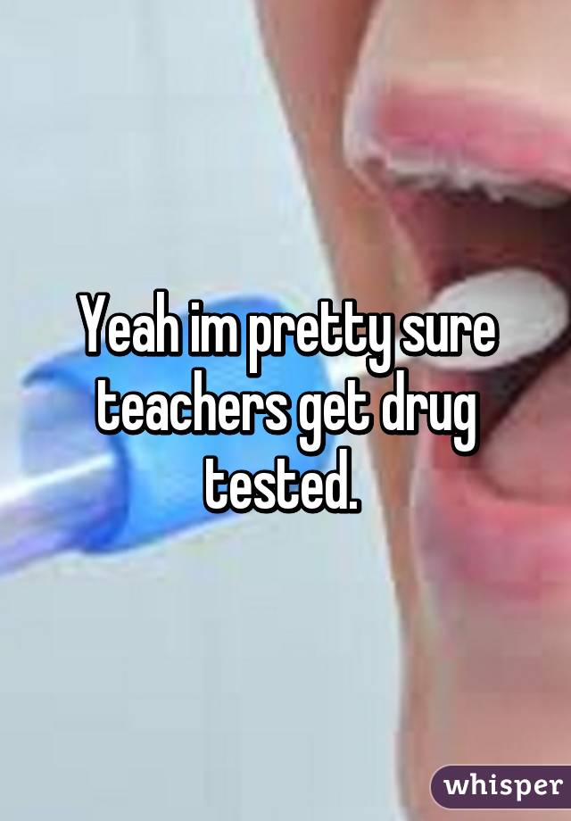 Yeah im pretty sure teachers get drug tested. 
