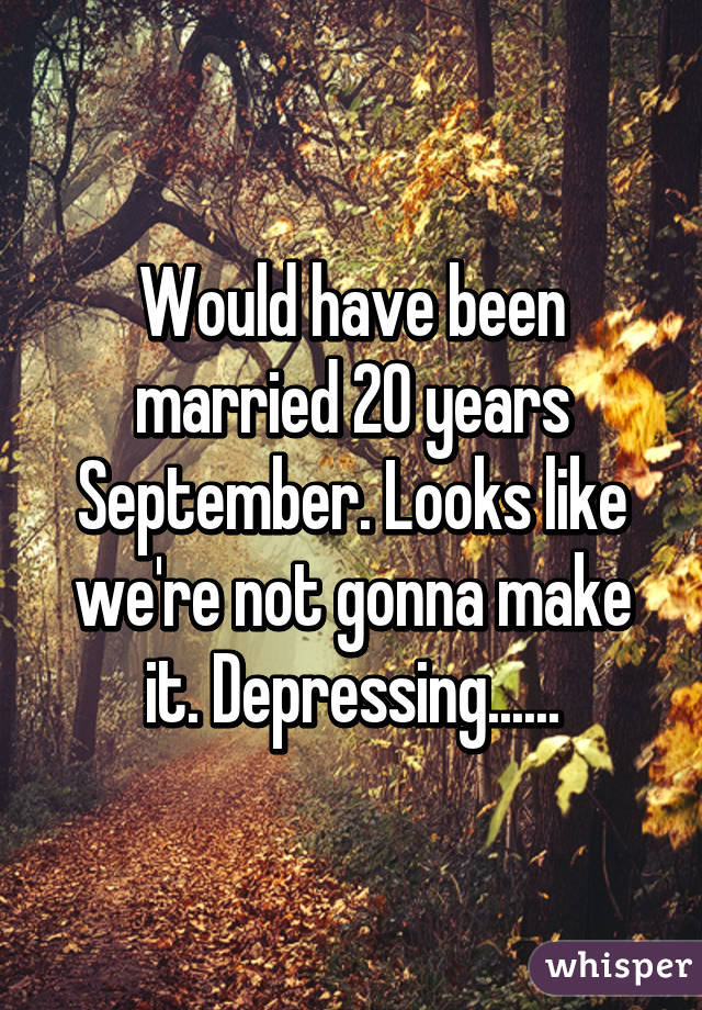 Would have been married 20 years September. Looks like we're not gonna make it. Depressing......