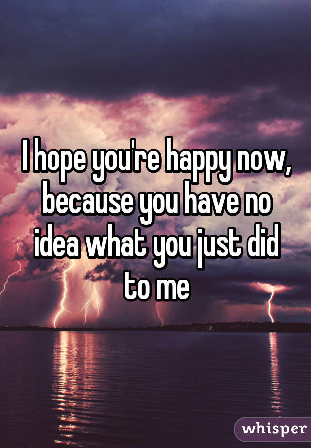 I hope you're happy now, because you have no idea what you just did to me