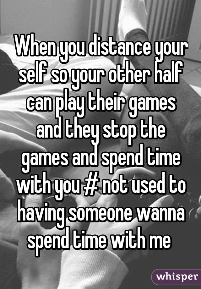 When you distance your self so your other half can play their games and they stop the games and spend time with you # not used to having someone wanna spend time with me 