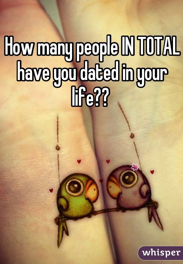 How many people IN TOTAL have you dated in your life?? 