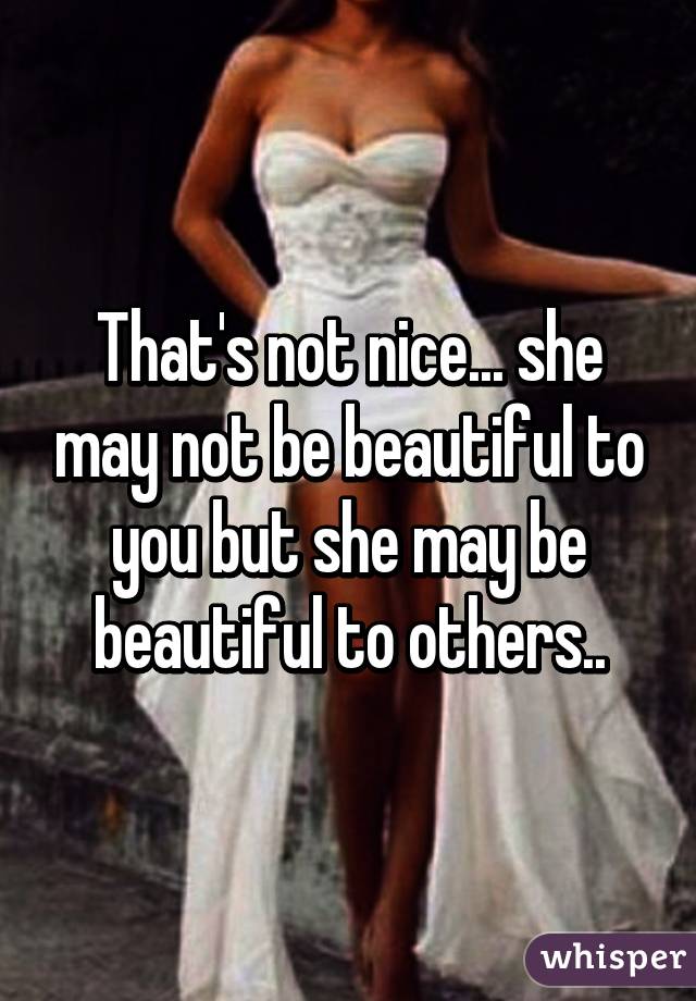 That's not nice... she may not be beautiful to you but she may be beautiful to others..