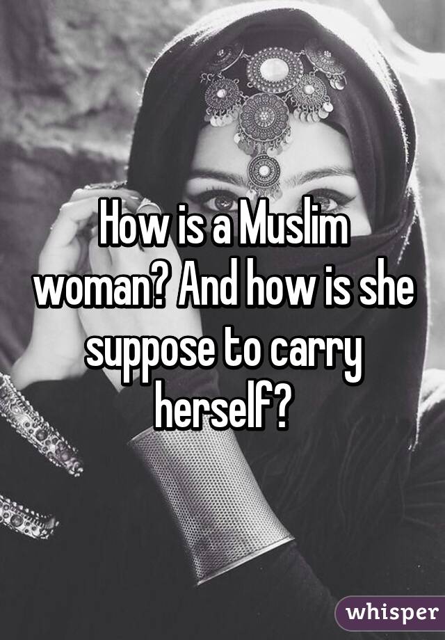 How is a Muslim woman? And how is she suppose to carry herself?