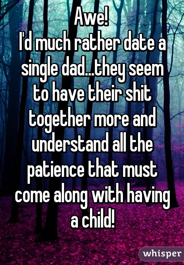 Awe! 
I'd much rather date a single dad...they seem to have their shit together more and understand all the patience that must come along with having a child!
