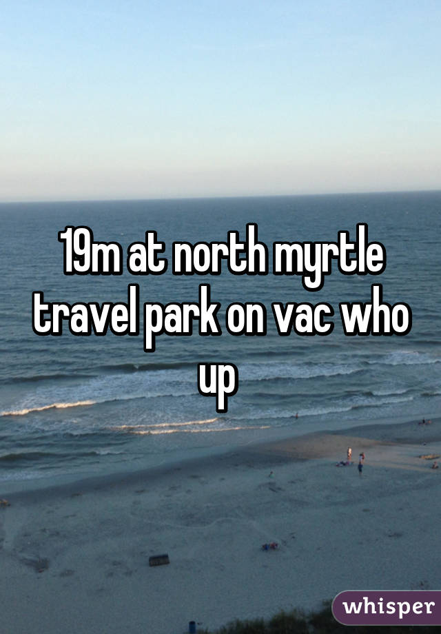 19m at north myrtle travel park on vac who up 