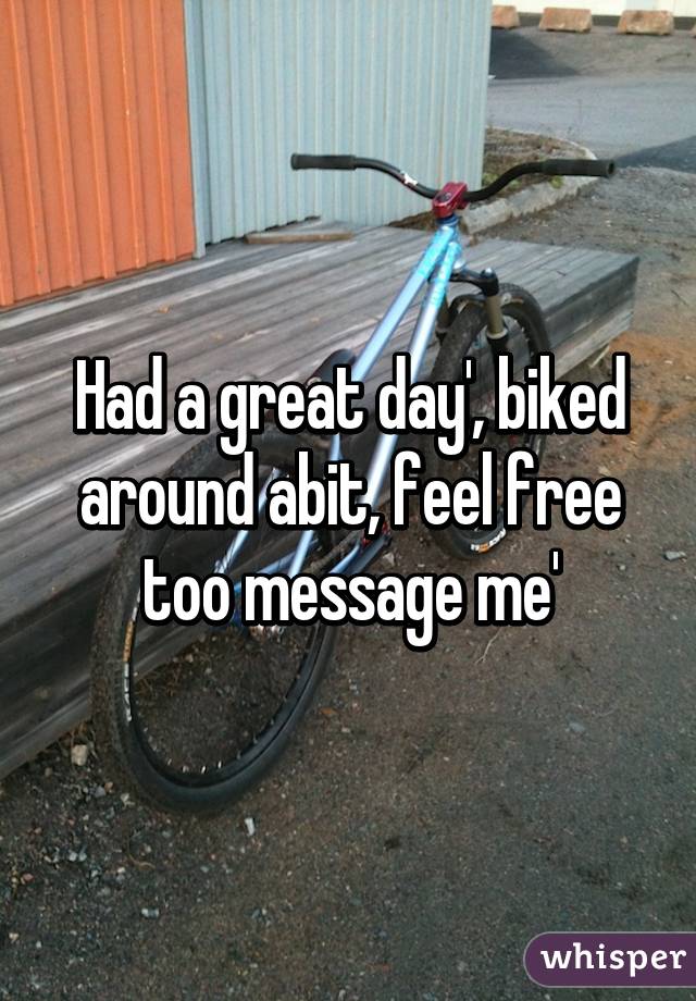 Had a great day', biked around abit, feel free too message me'