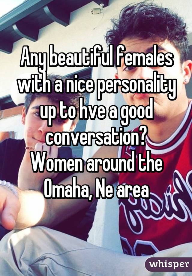 Any beautiful females with a nice personality up to hve a good conversation?
Women around the Omaha, Ne area
 