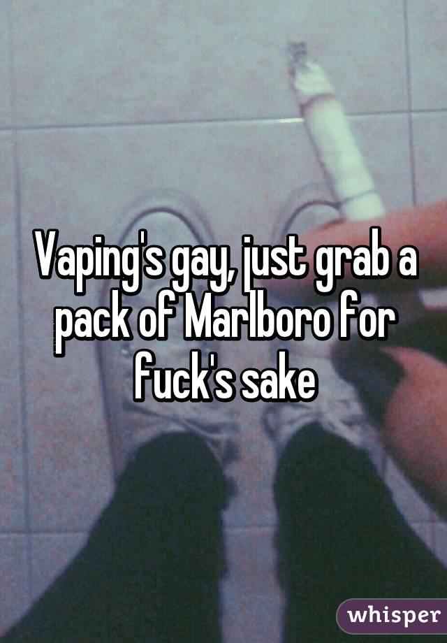 Vaping's gay, just grab a pack of Marlboro for fuck's sake