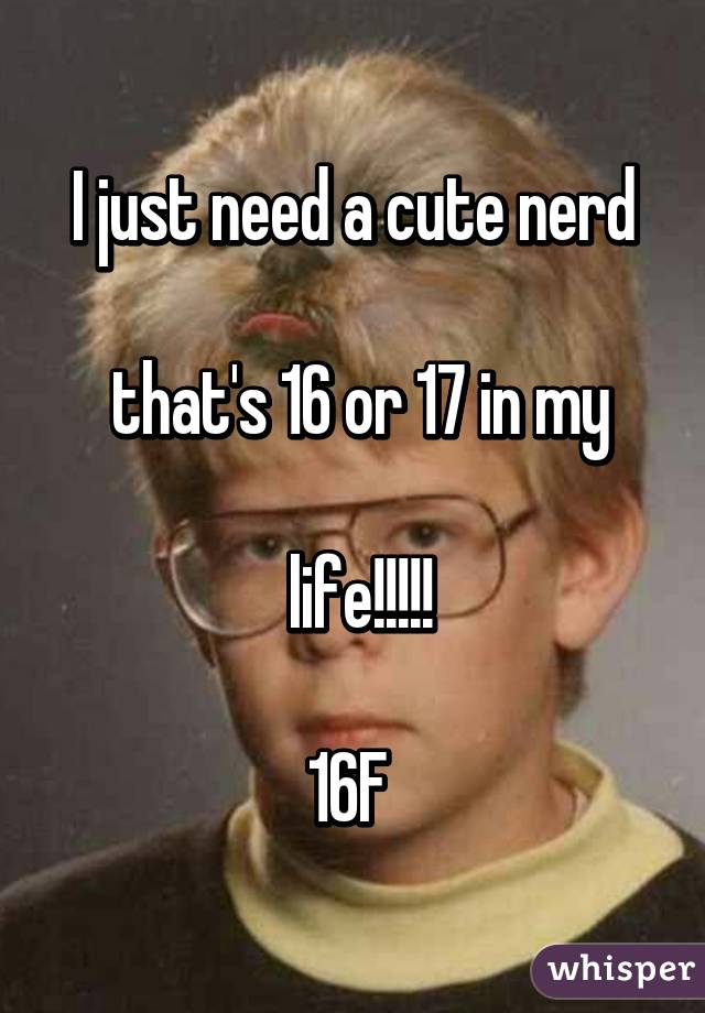 I just need a cute nerd

 that's 16 or 17 in my

 life!!!!!

16F 