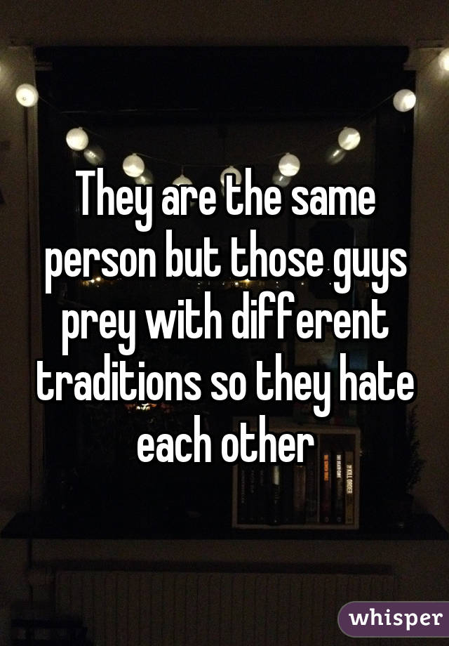 They are the same person but those guys prey with different traditions so they hate each other