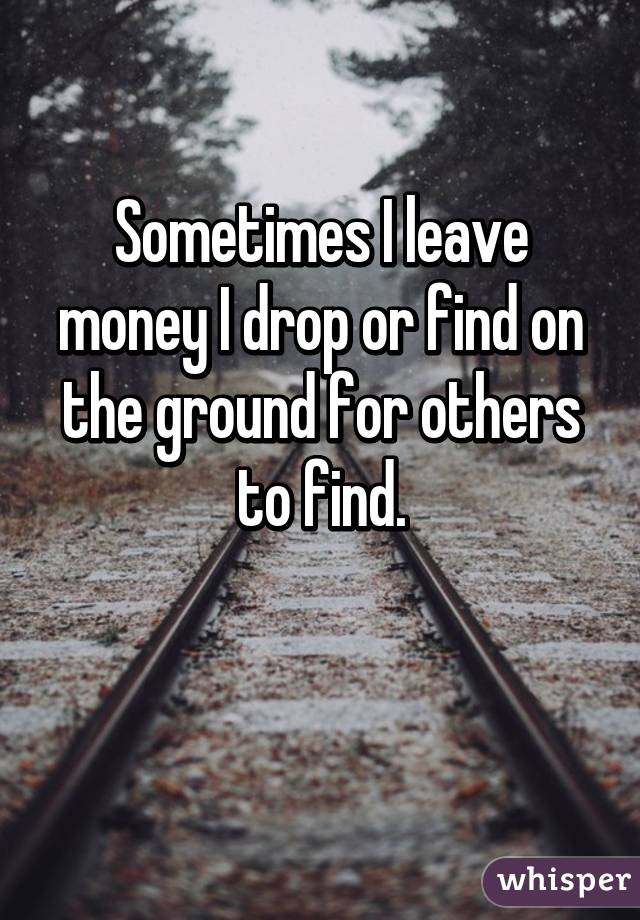 Sometimes I leave money I drop or find on the ground for others to find.

