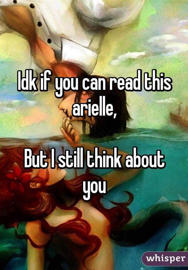 Idk if you can read this arielle,

But I still think about you