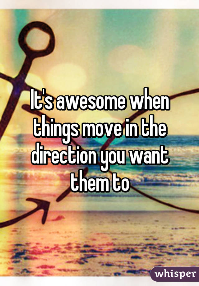 It's awesome when things move in the direction you want them to