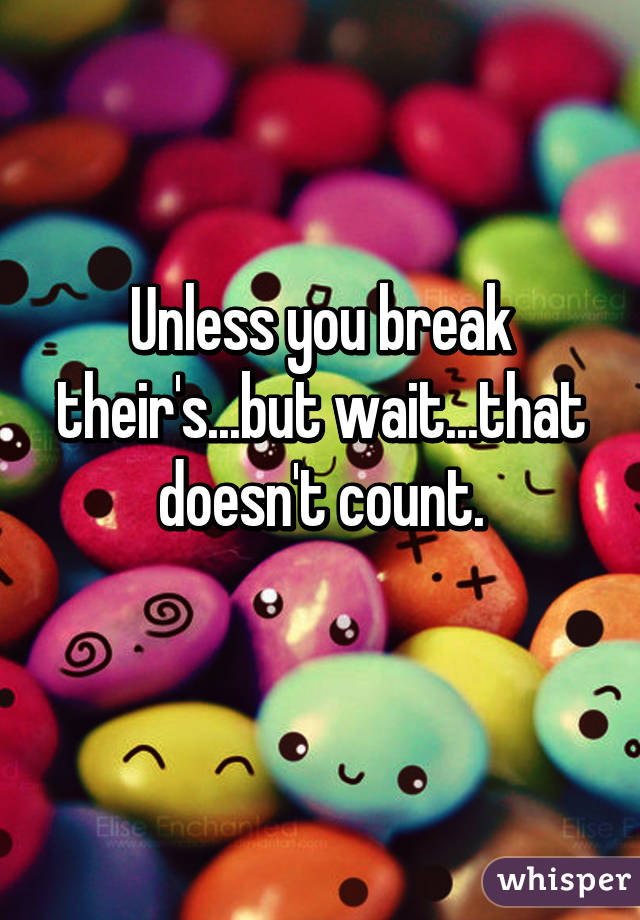 Unless you break their's...but wait...that doesn't count.
