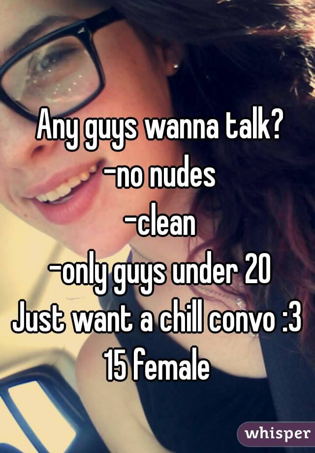 Any guys wanna talk?
-no nudes
-clean
-only guys under 20
Just want a chill convo :3 
15 female 