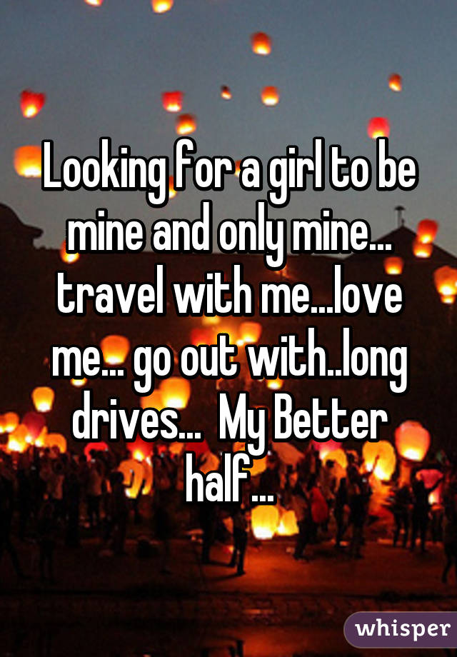 Looking for a girl to be mine and only mine... travel with me...love me... go out with..long drives...  My Better half...