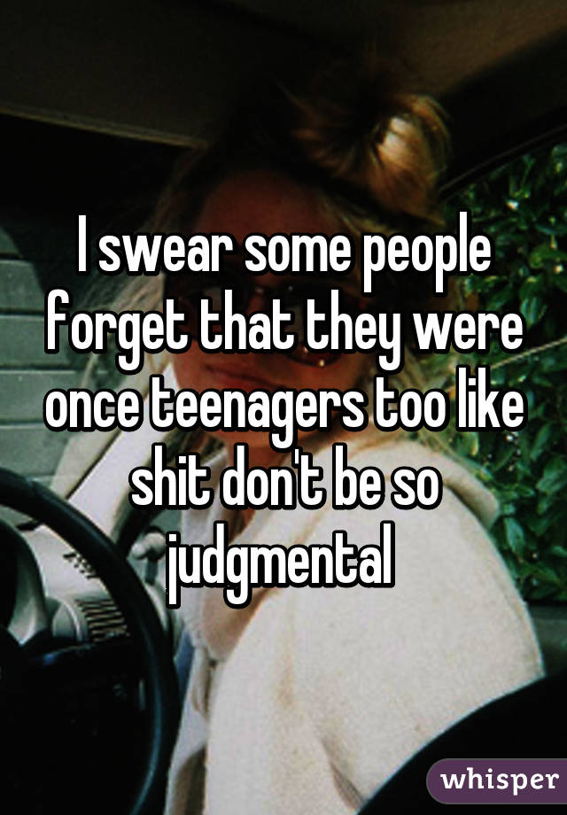 I swear some people forget that they were once teenagers too like shit don't be so judgmental 