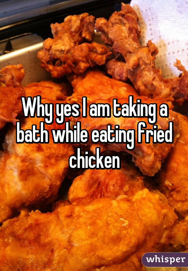 Why yes I am taking a bath while eating fried chicken