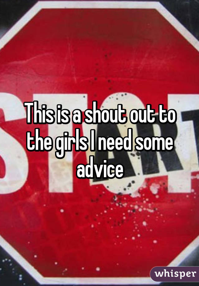 This is a shout out to the girls I need some advice