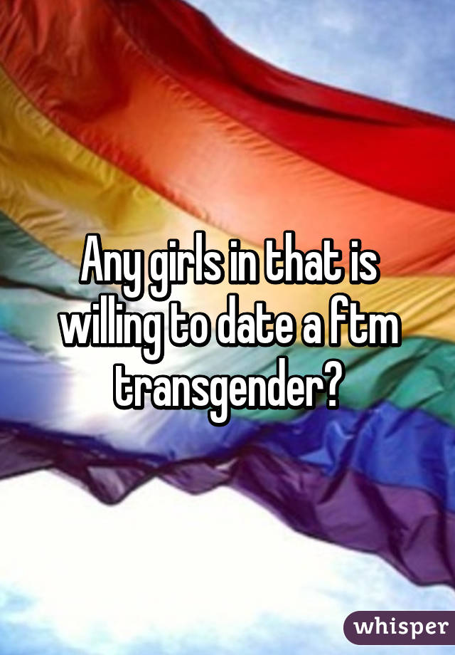 Any girls in that is willing to date a ftm transgender?