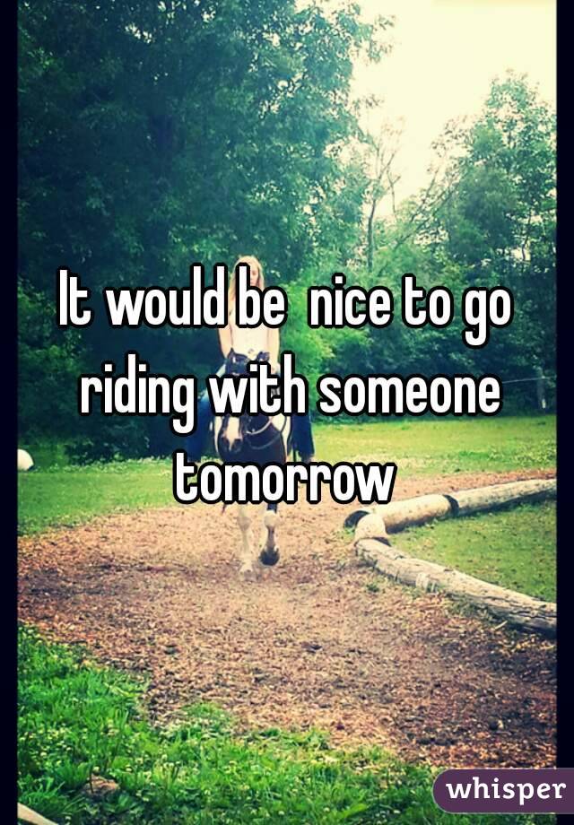 It would be  nice to go riding with someone tomorrow 