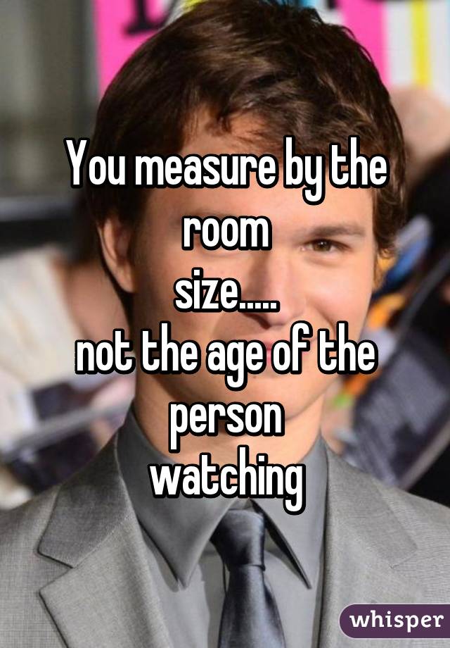 You measure by the room
size.....
not the age of the person
watching