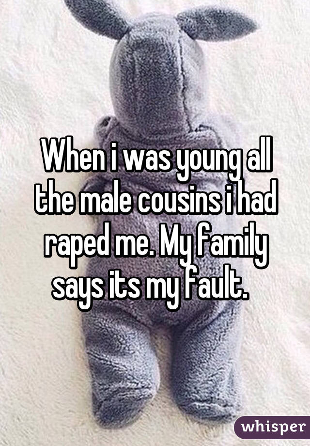 When i was young all the male cousins i had raped me. My family says its my fault.  