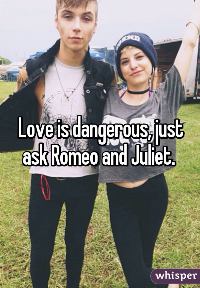 Love is dangerous, just ask Romeo and Juliet. 