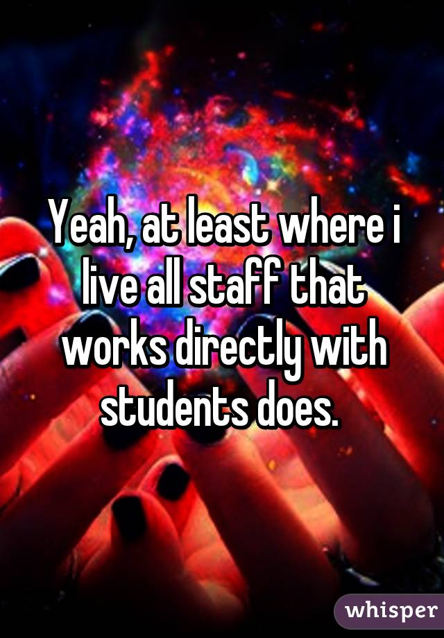 Yeah, at least where i live all staff that works directly with students does. 