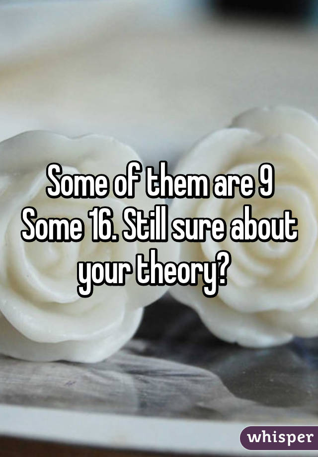 Some of them are 9 Some 16. Still sure about your theory?  