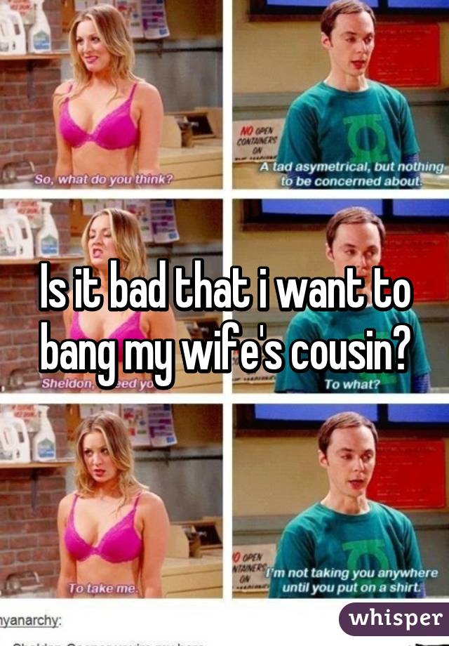 Is it bad that i want to bang my wife's cousin?