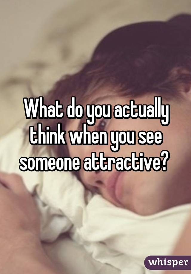 What do you actually think when you see someone attractive? 