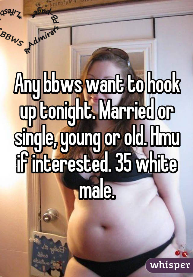 Any bbws want to hook up tonight. Married or single, young or old. Hmu if interested. 35 white male.