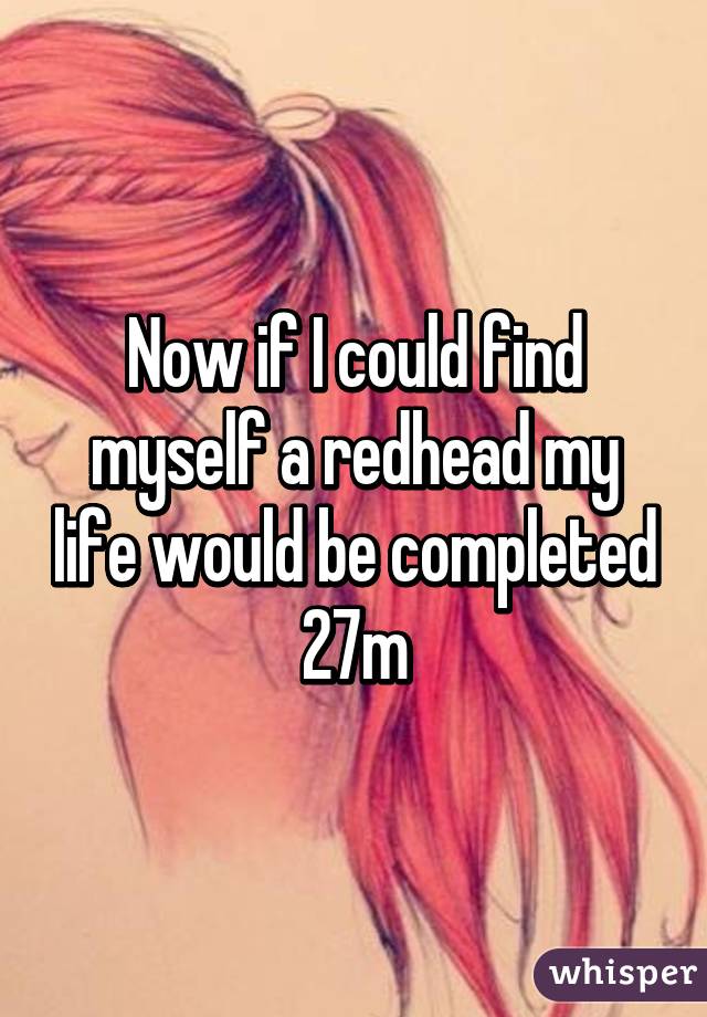 Now if I could find myself a redhead my life would be completed
27m