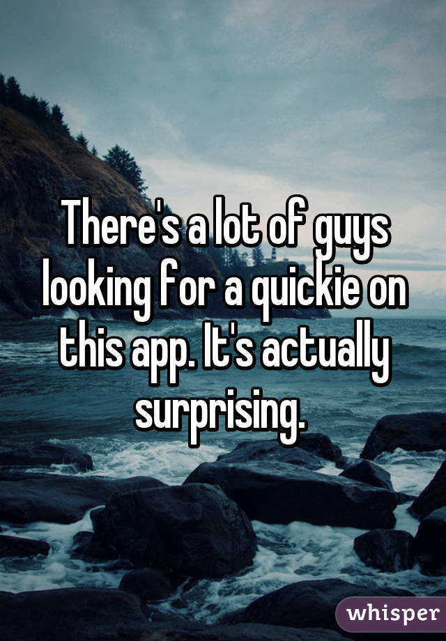 There's a lot of guys looking for a quickie on this app. It's actually surprising. 