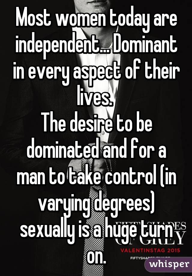 Most women today are independent... Dominant in every aspect of their lives. 
The desire to be dominated and for a man to take control (in varying degrees) sexually is a huge turn on.