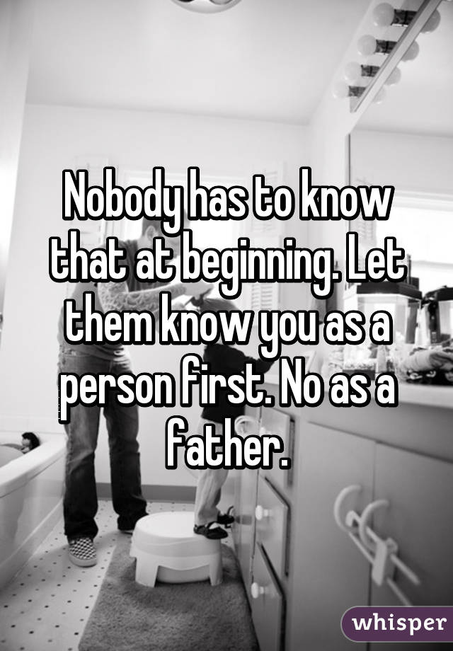 Nobody has to know that at beginning. Let them know you as a person first. No as a father.