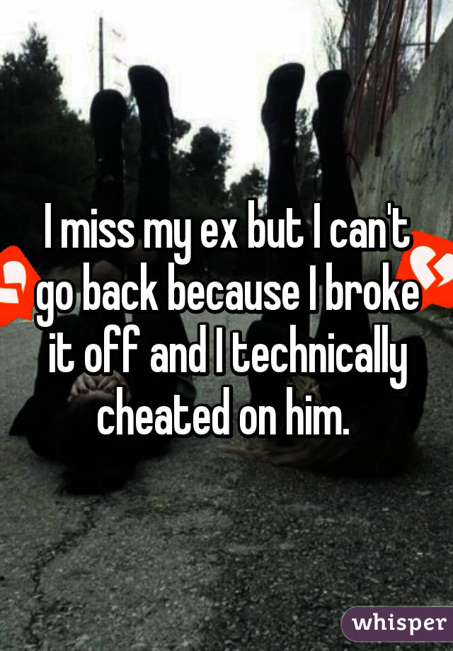 I miss my ex but I can't go back because I broke it off and I technically cheated on him. 