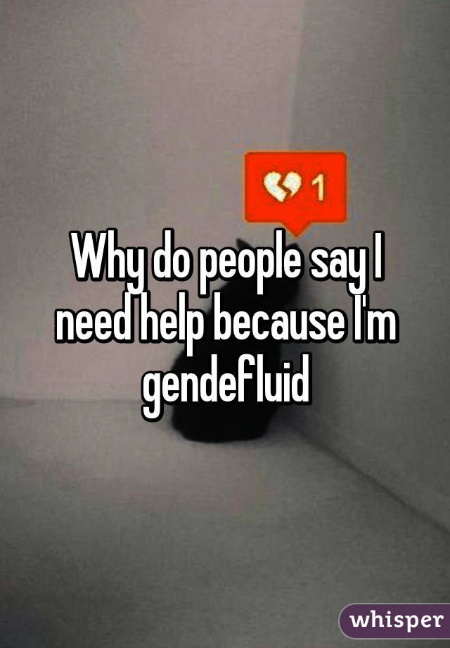 Why do people say I need help because I'm gendefluid