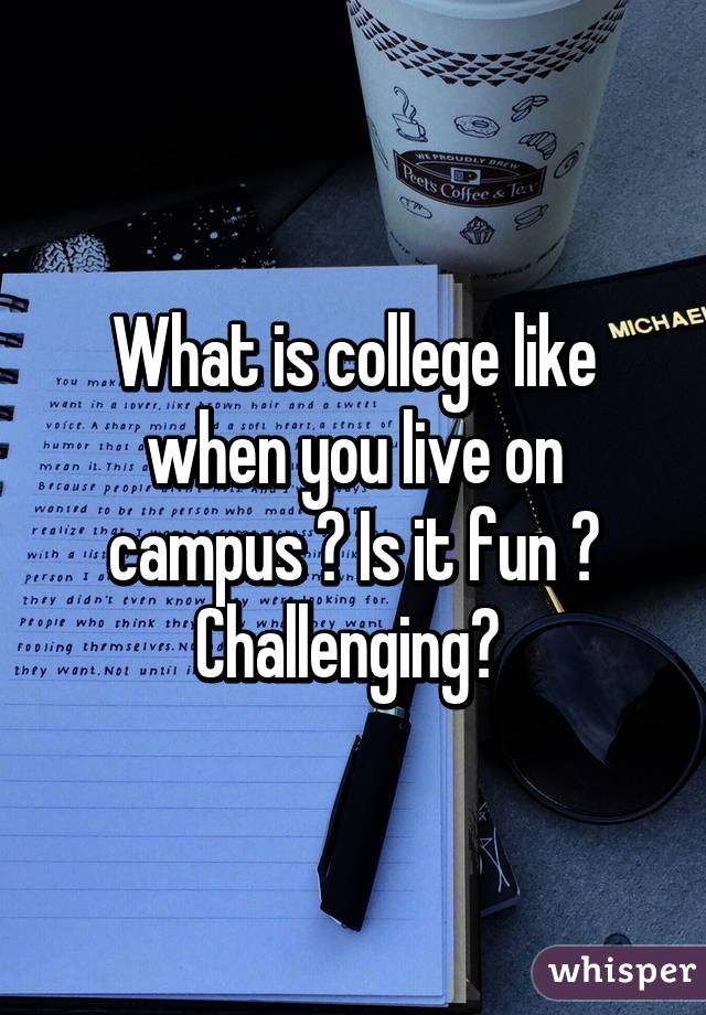 What is college like when you live on campus ? Is it fun ? Challenging? 